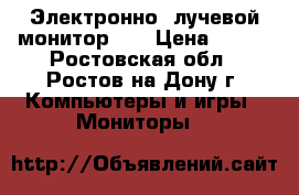 Электронно- лучевой монитор LG › Цена ­ 500 - Ростовская обл., Ростов-на-Дону г. Компьютеры и игры » Мониторы   